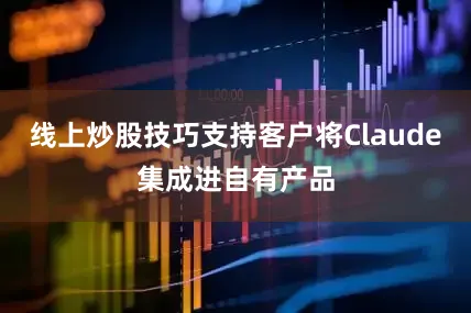 线上炒股技巧支持客户将Claude集成进自有产品