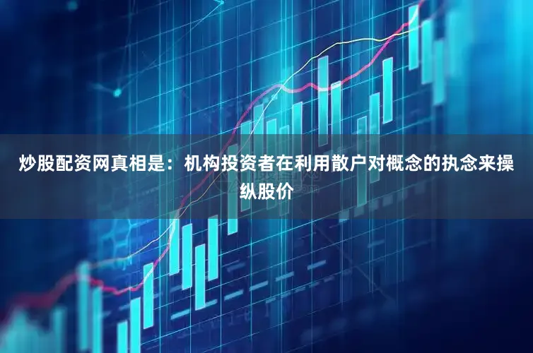 炒股配资网真相是：机构投资者在利用散户对概念的执念来操纵股价