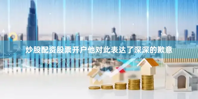 炒股配资股票开户他对此表达了深深的歉意
