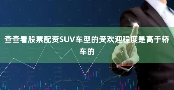 查查看股票配资SUV车型的受欢迎程度是高于轿车的
