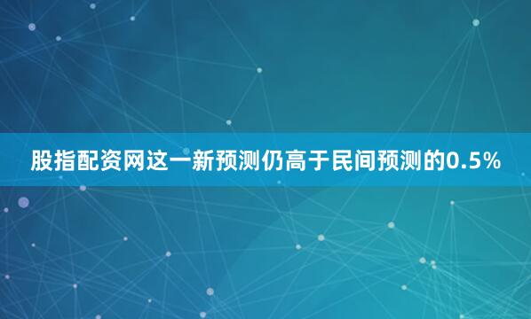 股指配资网这一新预测仍高于民间预测的0.5%