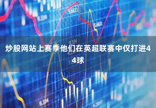 炒股网站上赛季他们在英超联赛中仅打进44球