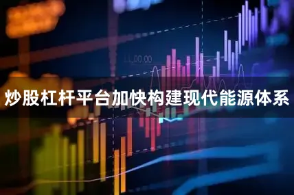 炒股杠杆平台加快构建现代能源体系