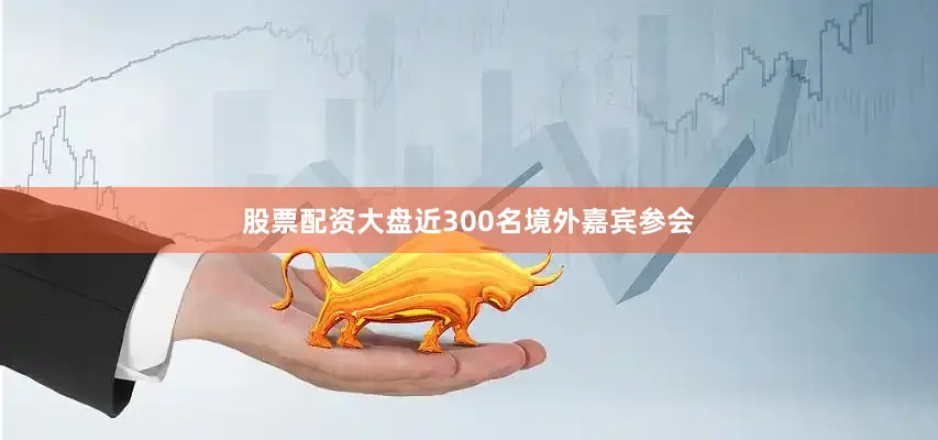 股票配资大盘近300名境外嘉宾参会