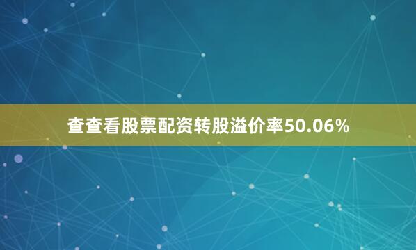 查查看股票配资转股溢价率50.06%