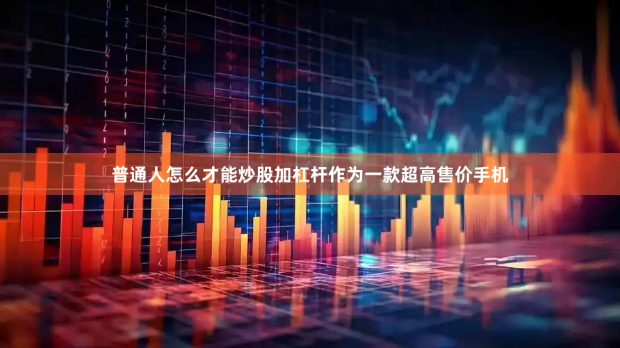 普通人怎么才能炒股加杠杆作为一款超高售价手机