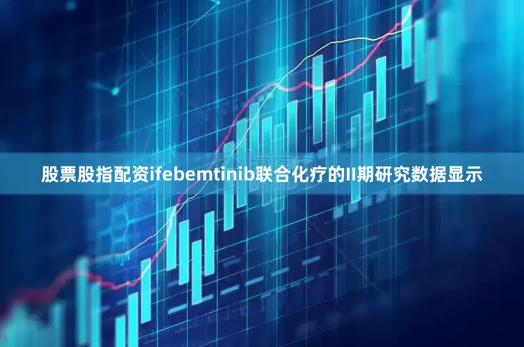 股票股指配资ifebemtinib联合化疗的II期研究数据显示